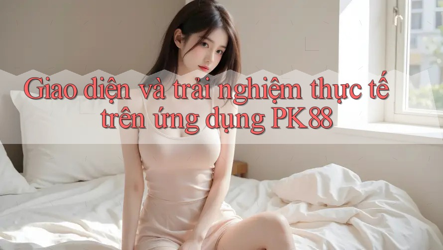 Giao diện và trải nghiệm thực tế trên ứng dụng PK88 Giao diện và trải nghiệm thực tế trên ứng dụng PK88