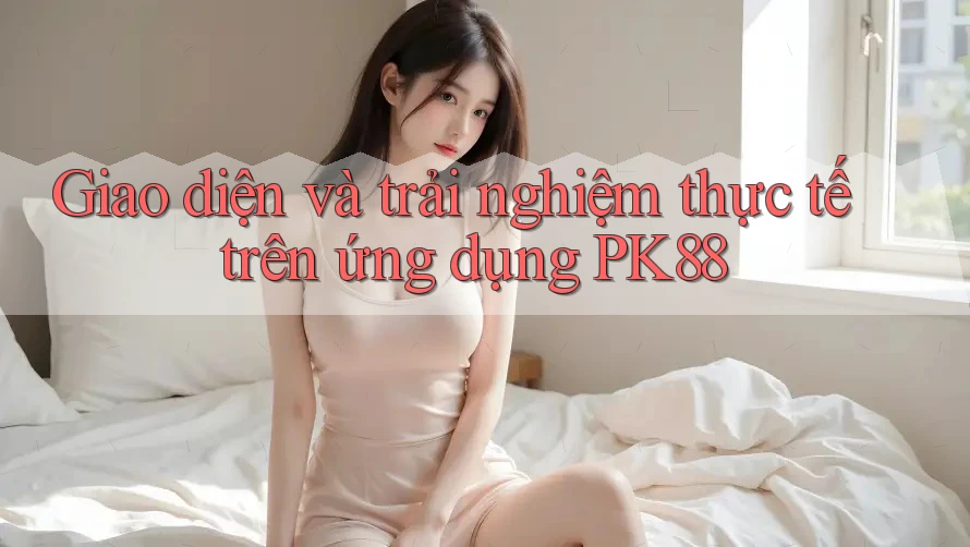 Giao diện và trải nghiệm thực tế trên ứng dụng PK88 Giao diện và trải nghiệm thực tế trên ứng dụng PK88
