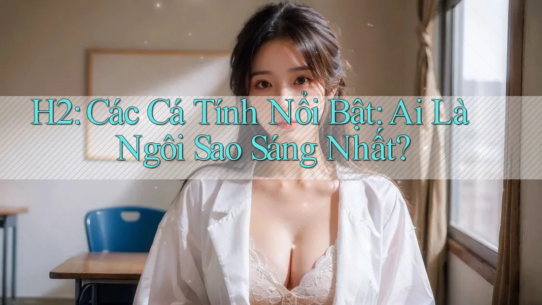 H2: Các Cá Tính Nổi Bật: Ai Là Ngôi Sao Sáng Nhất? H2: Các Cá Tính Nổi Bật: Ai Là Ngôi Sao Sáng Nhất?