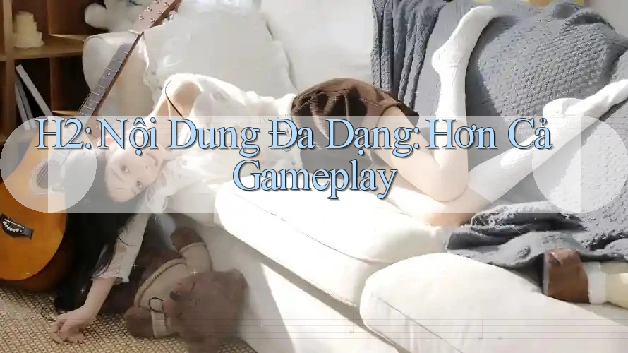H2: Nội Dung Đa Dạng: Hơn Cả Gameplay H2: Nội Dung Đa Dạng: Hơn Cả Gameplay