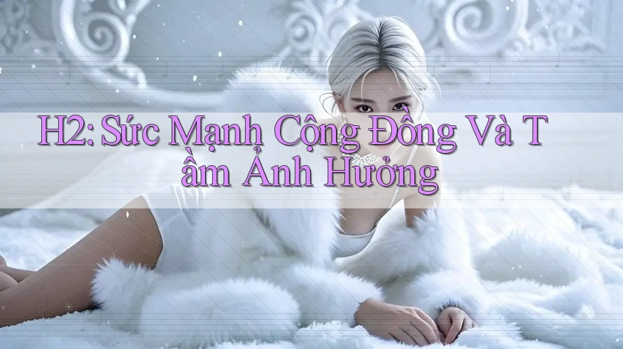 H2: Sức Mạnh Cộng Đồng Và Tầm Ảnh Hưởng H2: Sức Mạnh Cộng Đồng Và Tầm Ảnh Hưởng