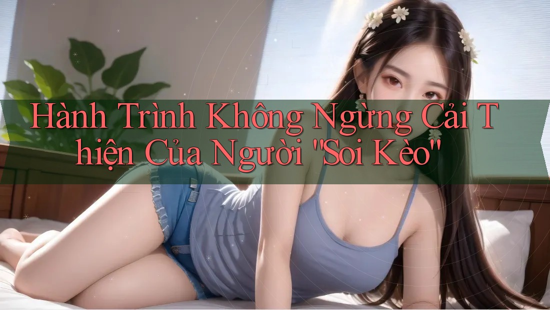 Hành Trình Không Ngừng Cải Thiện Của Người “Soi Kèo” Hành Trình Không Ngừng Cải Thiện Của Người “Soi Kèo”
