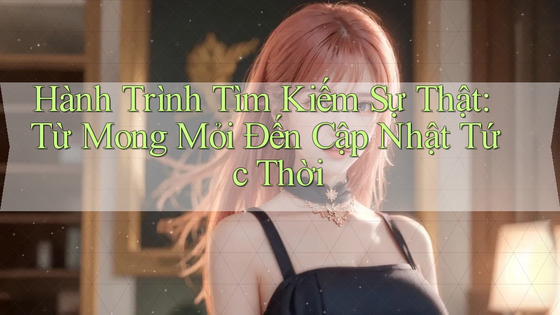 Hành Trình Tìm Kiếm Sự Thật: Từ Mong Mỏi Đến Cập Nhật Tức Thời Hành Trình Tìm Kiếm Sự Thật: Từ Mong Mỏi Đến Cập Nhật Tức Thời