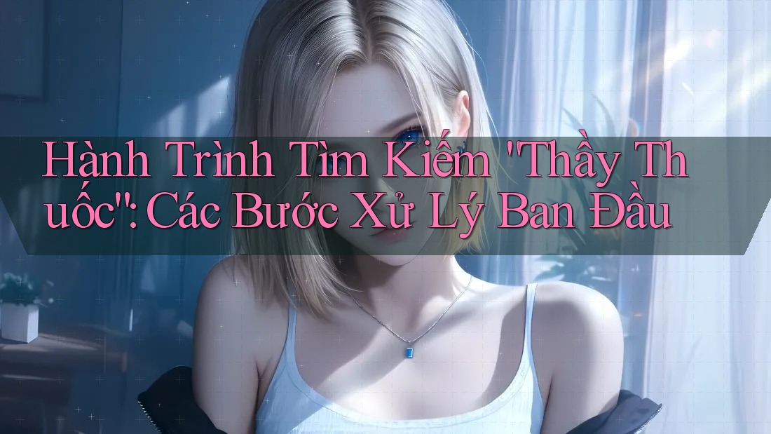 Hành Trình Tìm Kiếm “Thầy Thuốc”: Các Bước Xử Lý Ban Đầu Hành Trình Tìm Kiếm “Thầy Thuốc”: Các Bước Xử Lý Ban Đầu