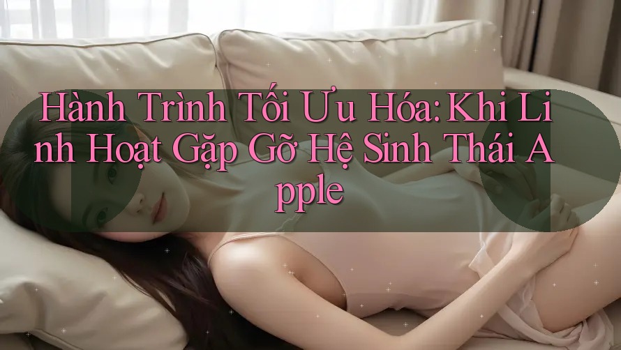 Hành Trình Tối Ưu Hóa: Khi Linh Hoạt Gặp Gỡ Hệ Sinh Thái Apple Hành Trình Tối Ưu Hóa: Khi Linh Hoạt Gặp Gỡ Hệ Sinh Thái Apple