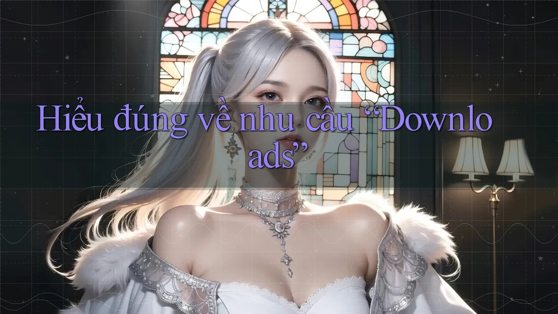 Hiểu đúng về nhu cầu “Downloads”