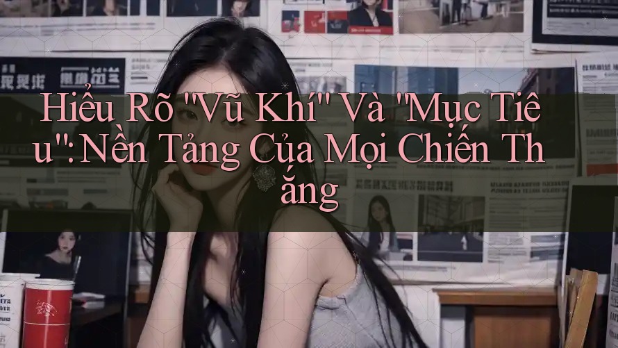 Hiểu Rõ “Vũ Khí” Và “Mục Tiêu”: Nền Tảng Của Mọi Chiến Thắng Hiểu Rõ “Vũ Khí” Và “Mục Tiêu”: Nền Tảng Của Mọi Chiến Thắng