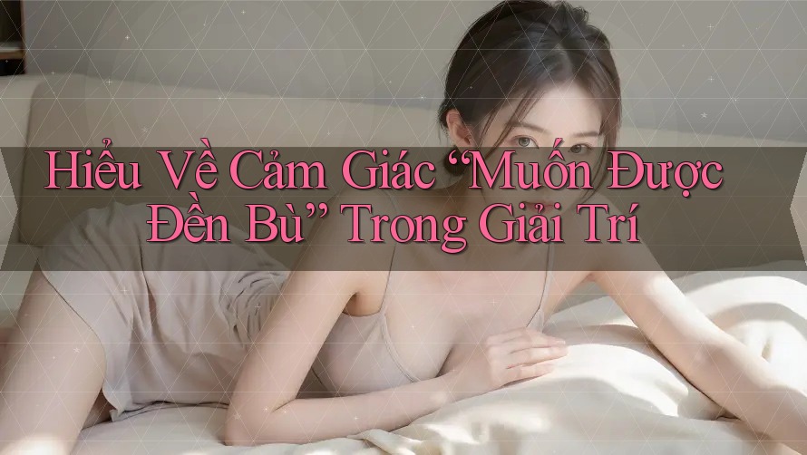Hiểu Về Cảm Giác “Muốn Được Đền Bù” Trong Giải Trí Hiểu Về Cảm Giác “Muốn Được Đền Bù” Trong Giải Trí