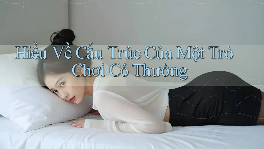 Hiểu Về Cấu Trúc Của Một Trò Chơi Có Thưởng Hiểu Về Cấu Trúc Của Một Trò Chơi Có Thưởng