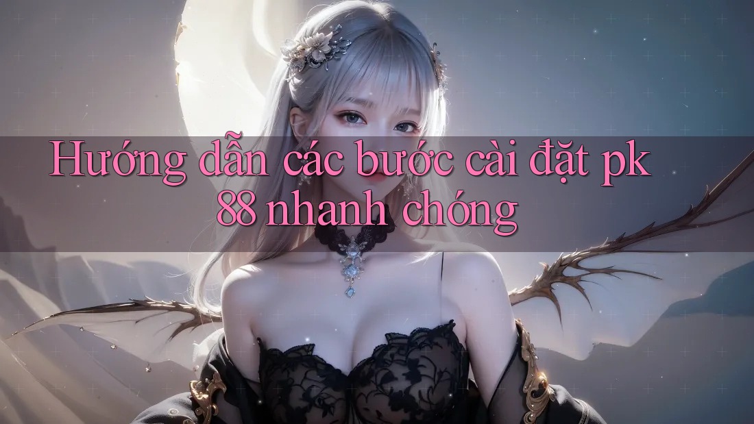 Hướng dẫn các bước cài đặt pk 88 nhanh chóng Hướng dẫn các bước cài đặt pk 88 nhanh chóng