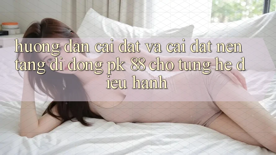 Hướng Dẫn Cài đặt Và Cài Đặt Nền tảng di động PK 88 Cho Từng Hệ Điều Hành Hướng Dẫn Cài đặt Và Cài Đặt Nền tảng di động PK 88 Cho Từng Hệ Điều Hành