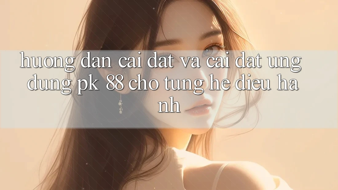 Hướng Dẫn Cài đặt Và Cài Đặt Ứng Dụng PK 88 Cho Từng Hệ Điều Hành Hướng Dẫn Cài đặt Và Cài Đặt Ứng Dụng PK 88 Cho Từng Hệ Điều Hành