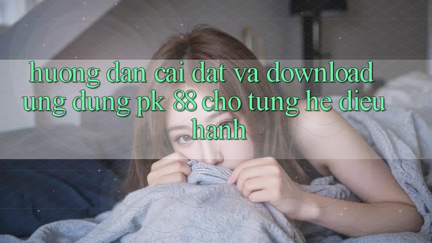 Hướng Dẫn Cài đặt Và Download Ứng Dụng PK 88 Cho Từng Hệ Điều Hành Hướng Dẫn Cài đặt Và Download Ứng Dụng PK 88 Cho Từng Hệ Điều Hành