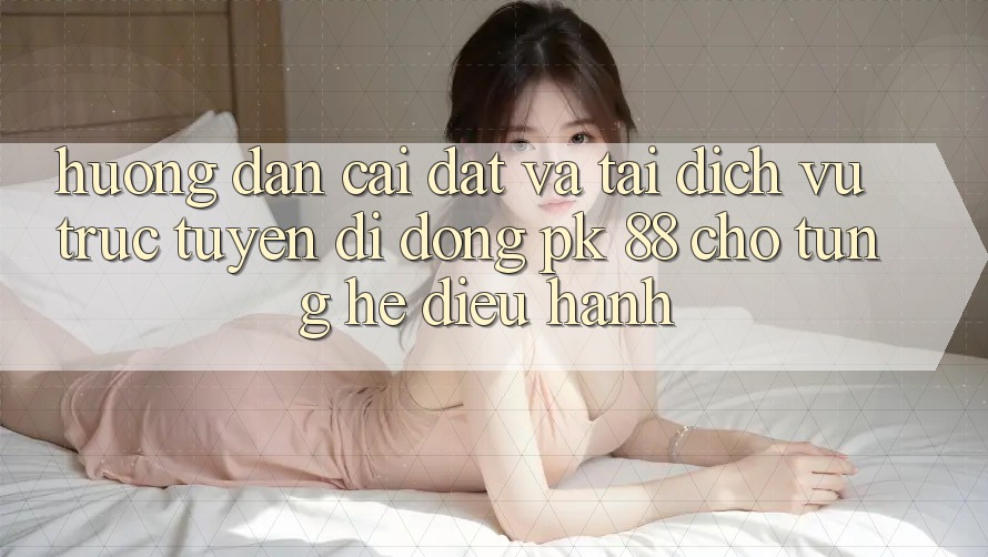 Hướng Dẫn Cài đặt Và Tải Dịch vụ trực tuyến di động PK 88 Cho Từng Hệ Điều Hành