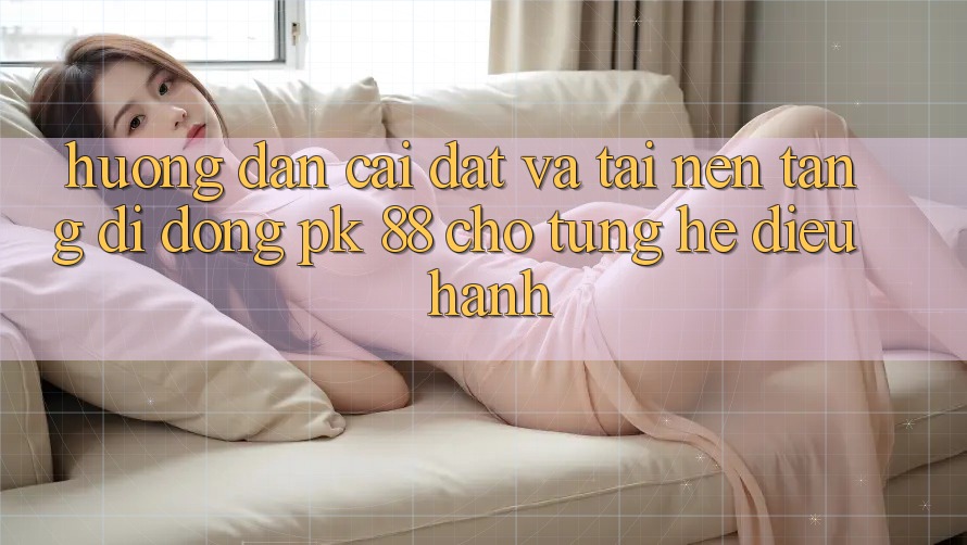 Hướng Dẫn Cài đặt Và Tải Nền tảng di động PK 88 Cho Từng Hệ Điều Hành
