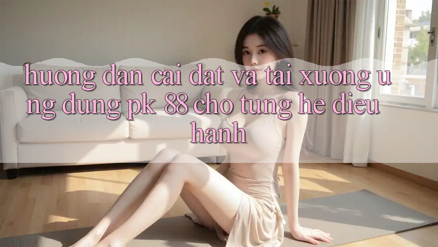 Hướng Dẫn Cài đặt Và Tải xuống Ứng Dụng PK 88 Cho Từng Hệ Điều Hành Hướng Dẫn Cài đặt Và Tải xuống Ứng Dụng PK 88 Cho Từng Hệ Điều Hành