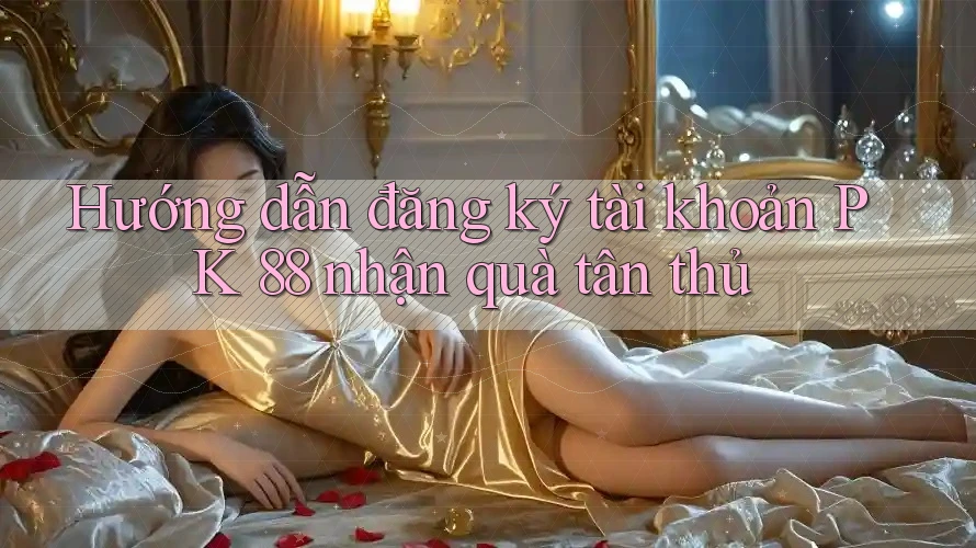 Hướng dẫn đăng ký tài khoản PK 88 nhận quà tân thủ