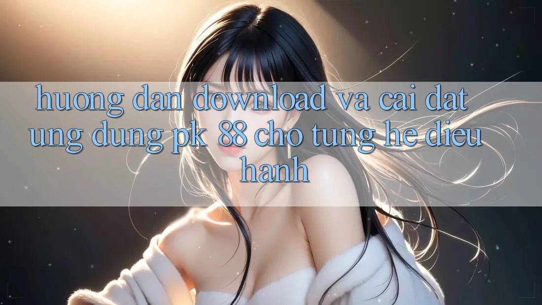 Hướng Dẫn Download Và Cài Đặt Ứng Dụng PK 88 Cho Từng Hệ Điều Hành Hướng Dẫn Download Và Cài Đặt Ứng Dụng PK 88 Cho Từng Hệ Điều Hành