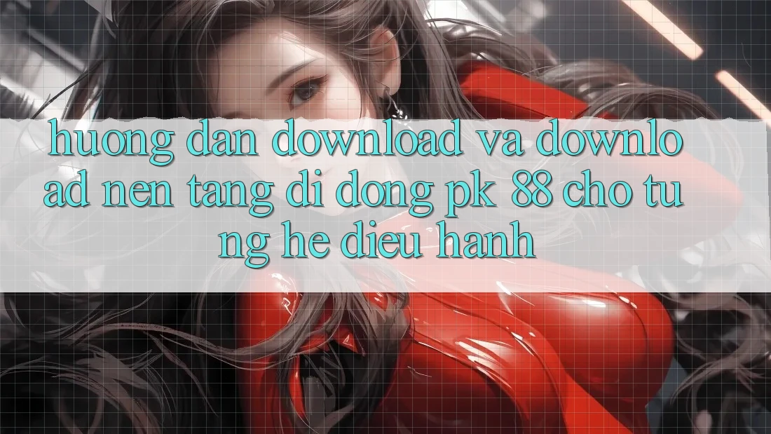 Hướng Dẫn Download Và Download Nền tảng di động PK 88 Cho Từng Hệ Điều Hành Hướng Dẫn Download Và Download Nền tảng di động PK 88 Cho Từng Hệ Điều Hành