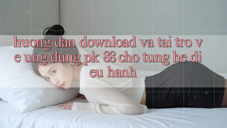 Hướng Dẫn Download Và Tải trở về Ứng Dụng PK 88 Cho Từng Hệ Điều Hành Hướng Dẫn Download Và Tải trở về Ứng Dụng PK 88 Cho Từng Hệ Điều Hành