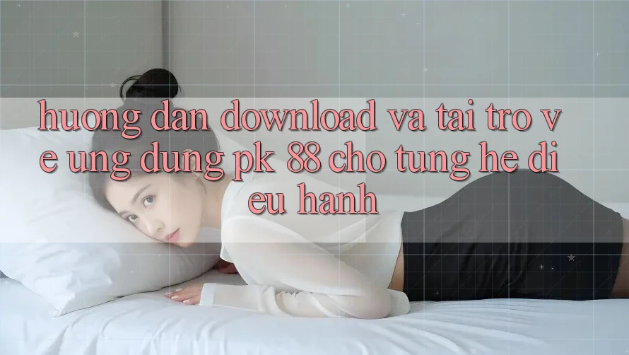 Hướng Dẫn Download Và Tải trở về Ứng Dụng PK 88 Cho Từng Hệ Điều Hành Hướng Dẫn Download Và Tải trở về Ứng Dụng PK 88 Cho Từng Hệ Điều Hành
