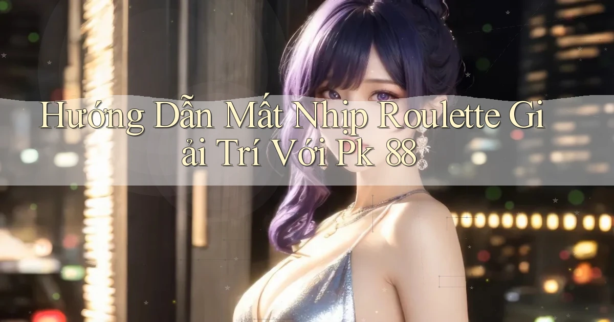 hướng dẫn mất nhịp roulette giải trí với pk 88