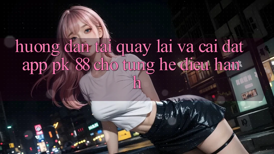 Hướng Dẫn Tải quay lại Và Cài Đặt App PK 88 Cho Từng Hệ Điều Hành Hướng Dẫn Tải quay lại Và Cài Đặt App PK 88 Cho Từng Hệ Điều Hành