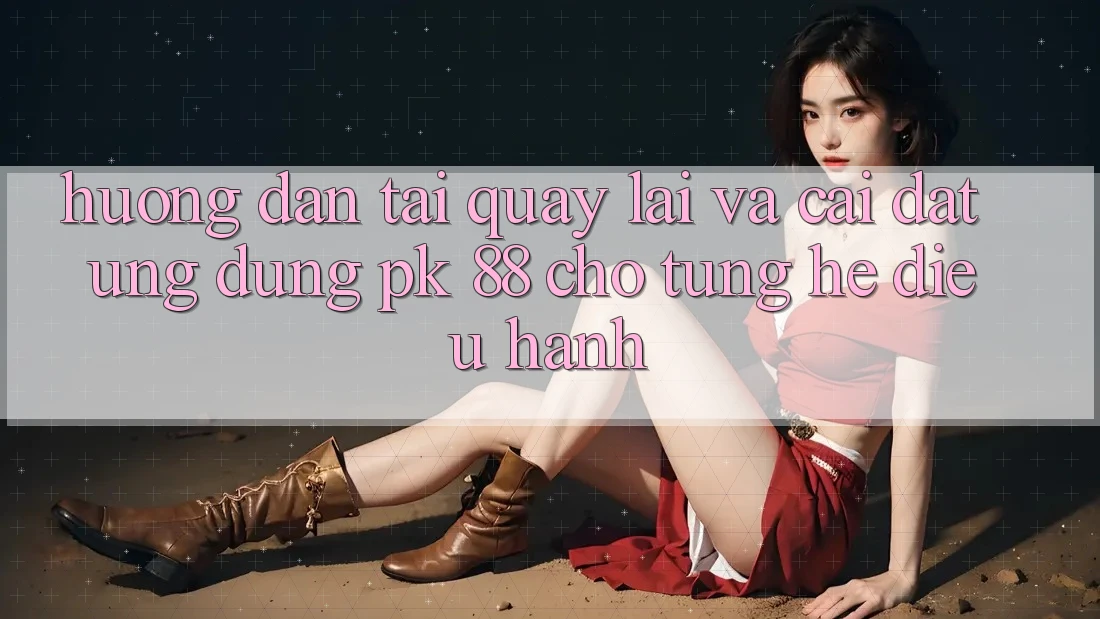 Hướng Dẫn Tải quay lại Và Cài Đặt Ứng Dụng PK 88 Cho Từng Hệ Điều Hành Hướng Dẫn Tải quay lại Và Cài Đặt Ứng Dụng PK 88 Cho Từng Hệ Điều Hành