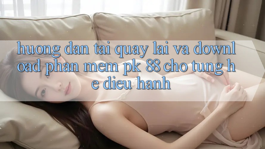 Hướng Dẫn Tải quay lại Và Download Phần mềm PK 88 Cho Từng Hệ Điều Hành