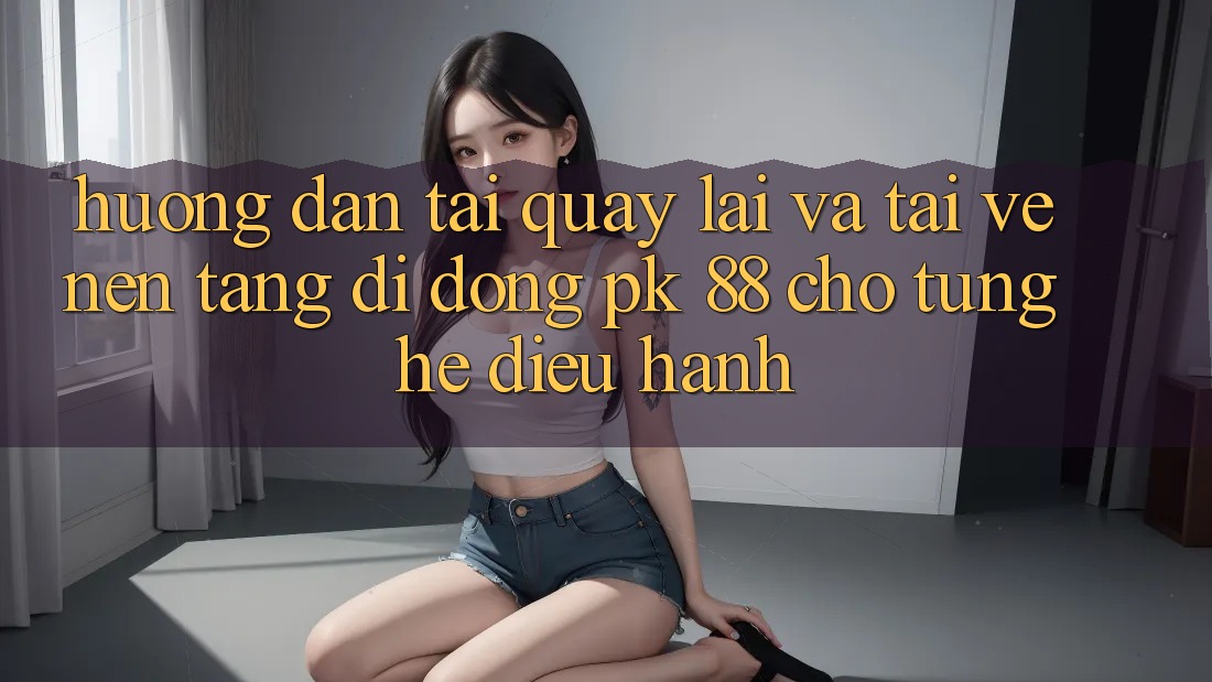 Hướng Dẫn Tải quay lại Và Tải về Nền tảng di động PK 88 Cho Từng Hệ Điều Hành