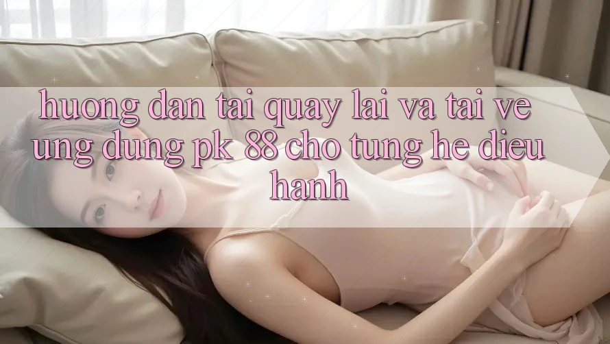 Hướng Dẫn Tải quay lại Và Tải về Ứng Dụng PK 88 Cho Từng Hệ Điều Hành Hướng Dẫn Tải quay lại Và Tải về Ứng Dụng PK 88 Cho Từng Hệ Điều Hành