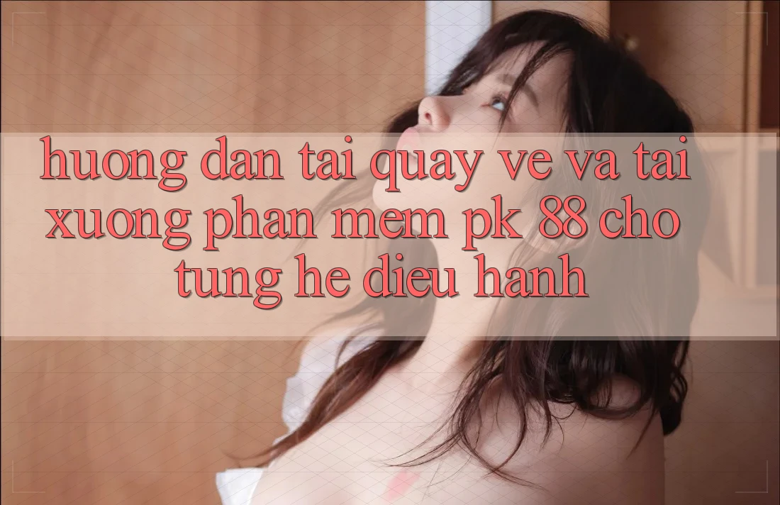 Hướng Dẫn Tải quay về Và Tải xuống Phần mềm PK 88 Cho Từng Hệ Điều Hành Hướng Dẫn Tải quay về Và Tải xuống Phần mềm PK 88 Cho Từng Hệ Điều Hành