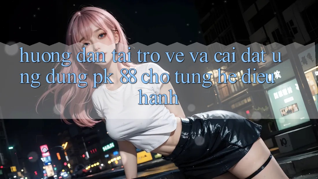 Hướng dẫn Tải trở về Và Cài Đặt Ứng Dụng PK 88 Cho Từng Hệ Điều Hành Hướng dẫn Tải trở về Và Cài Đặt Ứng Dụng PK 88 Cho Từng Hệ Điều Hành