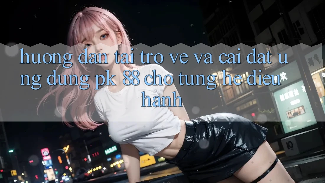 Hướng Dẫn Tải trở về Và Cài Đặt Ứng Dụng PK 88 Cho Từng Hệ Điều Hành Hướng Dẫn Tải trở về Và Cài Đặt Ứng Dụng PK 88 Cho Từng Hệ Điều Hành