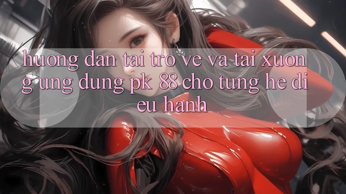 Hướng Dẫn Tải trở về Và Tải xuống Ứng Dụng PK 88 Cho Từng Hệ Điều Hành