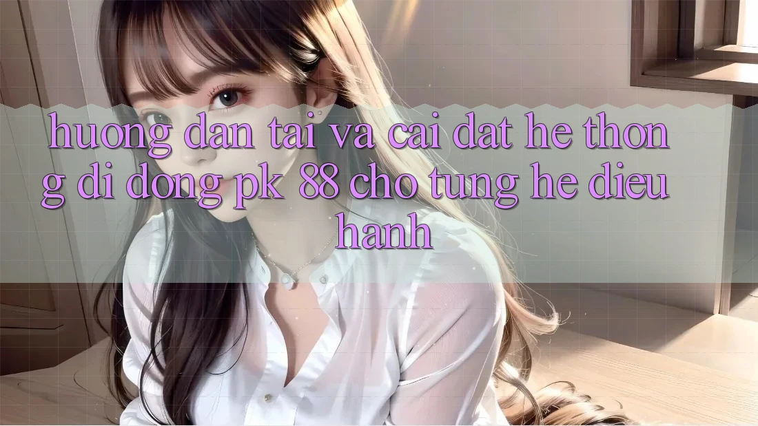 Hướng Dẫn Tải Và Cài Đặt Hệ thống di động PK 88 Cho Từng Hệ Điều Hành Hướng Dẫn Tải Và Cài Đặt Hệ thống di động PK 88 Cho Từng Hệ Điều Hành