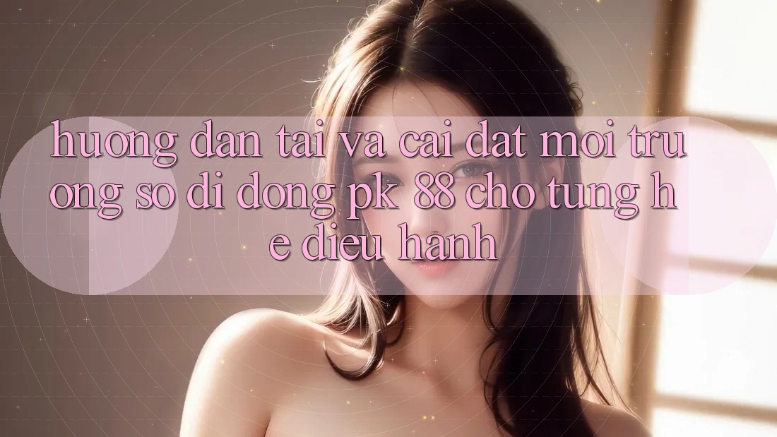 Hướng Dẫn Tải Và Cài Đặt Môi trường số di động PK 88 Cho Từng Hệ Điều Hành Hướng Dẫn Tải Và Cài Đặt Môi trường số di động PK 88 Cho Từng Hệ Điều Hành