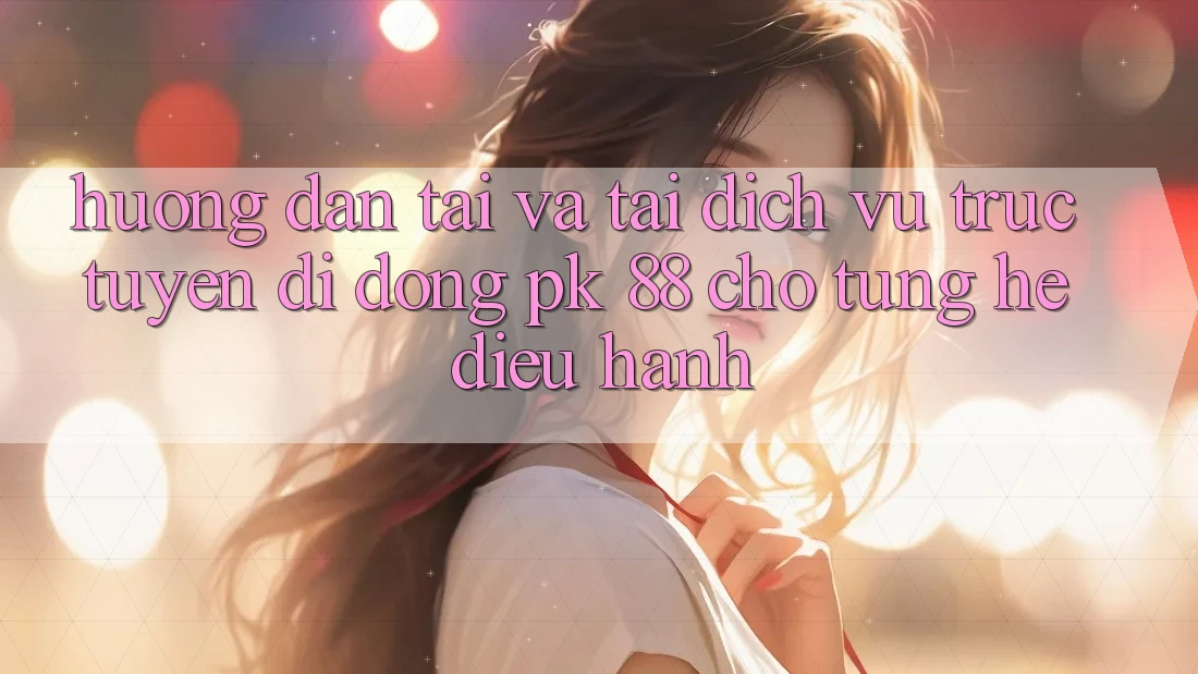 Hướng Dẫn Tải Và Tải Dịch vụ trực tuyến di động PK 88 Cho Từng Hệ Điều Hành Hướng Dẫn Tải Và Tải Dịch vụ trực tuyến di động PK 88 Cho Từng Hệ Điều Hành