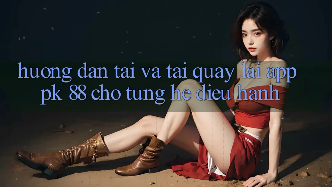 Hướng Dẫn Tải Và Tải quay lại App PK 88 Cho Từng Hệ Điều Hành Hướng Dẫn Tải Và Tải quay lại App PK 88 Cho Từng Hệ Điều Hành