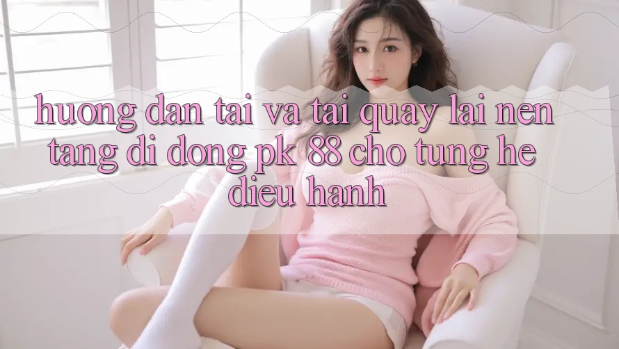 Hướng Dẫn Tải Và Tải quay lại Nền tảng di động PK 88 Cho Từng Hệ Điều Hành Hướng Dẫn Tải Và Tải quay lại Nền tảng di động PK 88 Cho Từng Hệ Điều Hành