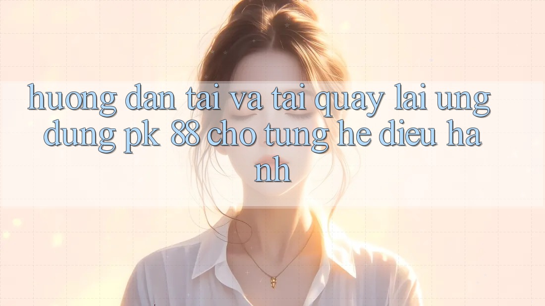 Hướng Dẫn Tải Và Tải quay lại Ứng Dụng PK 88 Cho Từng Hệ Điều Hành Hướng Dẫn Tải Và Tải quay lại Ứng Dụng PK 88 Cho Từng Hệ Điều Hành