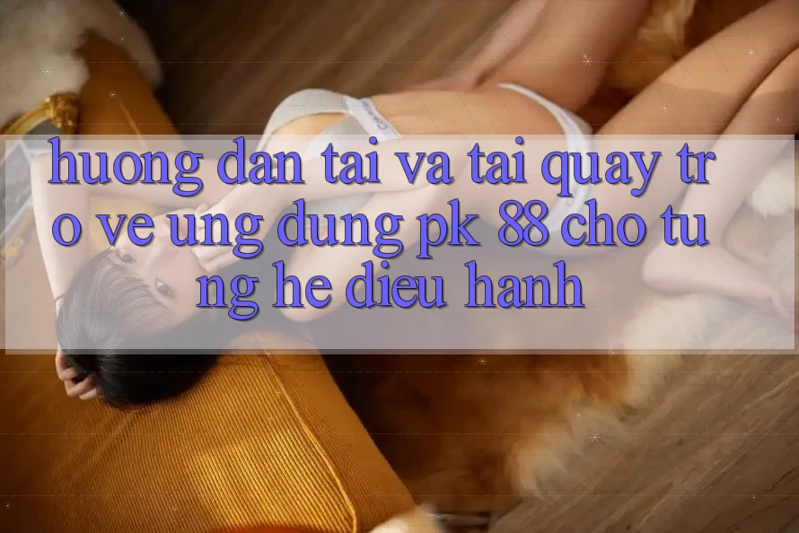 Hướng Dẫn Tải Và Tải quay trở về Ứng Dụng PK 88 Cho Từng Hệ Điều Hành Hướng Dẫn Tải Và Tải quay trở về Ứng Dụng PK 88 Cho Từng Hệ Điều Hành