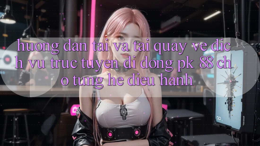 Hướng Dẫn Tải Và Tải quay về Dịch vụ trực tuyến di động PK 88 Cho Từng Hệ Điều Hành Hướng Dẫn Tải Và Tải quay về Dịch vụ trực tuyến di động PK 88 Cho Từng Hệ Điều Hành