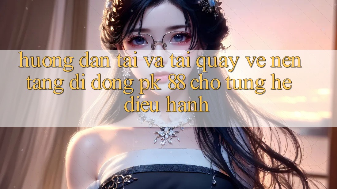 Hướng Dẫn Tải Và Tải quay về Nền tảng di động PK 88 Cho Từng Hệ Điều Hành
