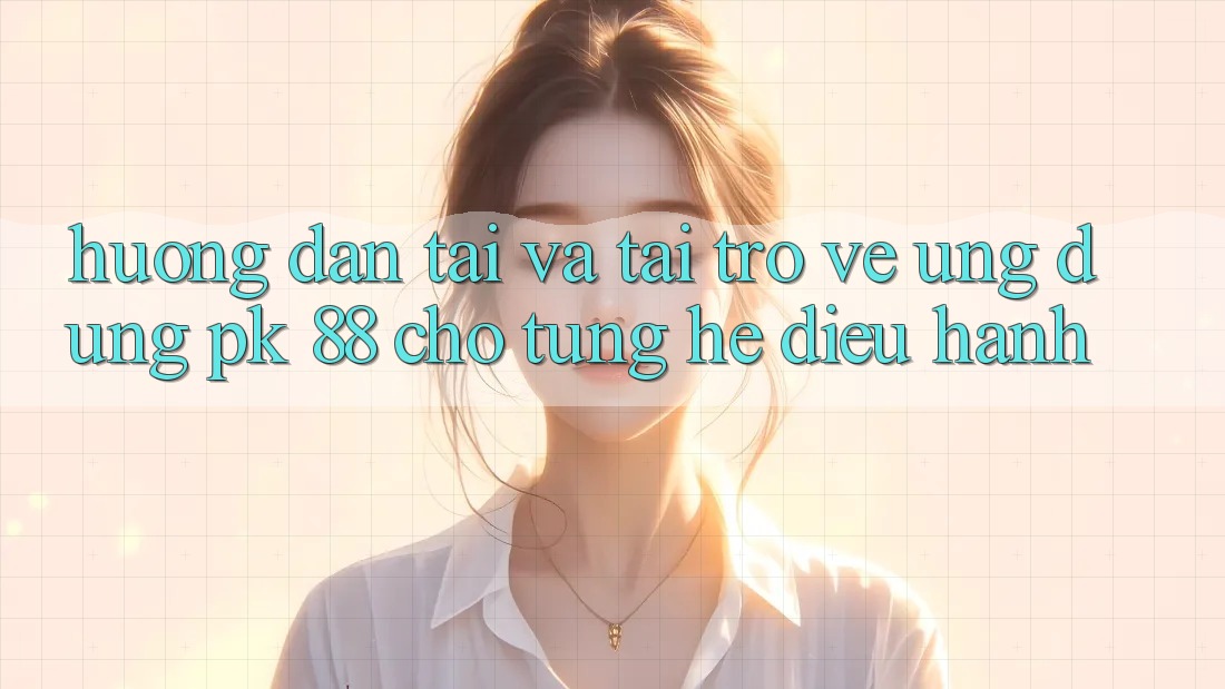 Hướng Dẫn Tải Và Tải trở về Ứng dụng PK 88 Cho Từng Hệ Điều Hành Hướng Dẫn Tải Và Tải trở về Ứng dụng PK 88 Cho Từng Hệ Điều Hành