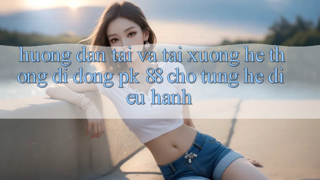 Hướng Dẫn Tải Và Tải xuống Hệ thống di động PK 88 Cho Từng Hệ Điều Hành Hướng Dẫn Tải Và Tải xuống Hệ thống di động PK 88 Cho Từng Hệ Điều Hành