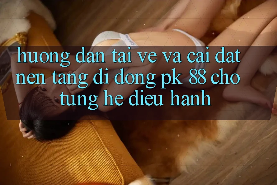Hướng Dẫn Tải về Và Cài Đặt Nền tảng di động PK 88 Cho Từng Hệ Điều Hành Hướng Dẫn Tải về Và Cài Đặt Nền tảng di động PK 88 Cho Từng Hệ Điều Hành