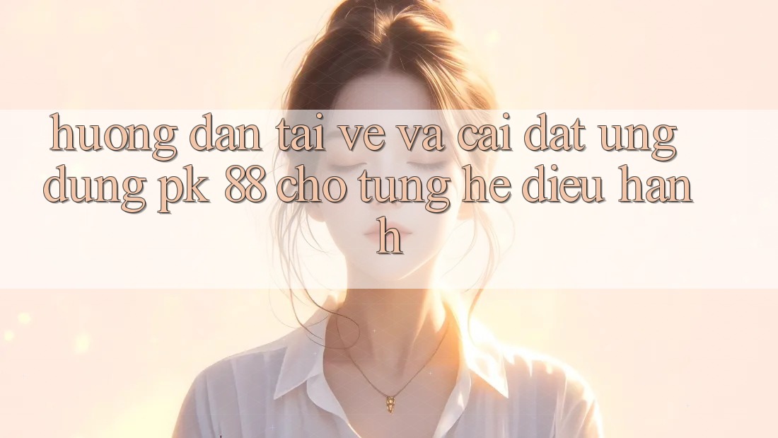 Hướng Dẫn Tải về Và Cài Đặt Ứng Dụng PK 88 Cho Từng Hệ Điều Hành Hướng Dẫn Tải về Và Cài Đặt Ứng Dụng PK 88 Cho Từng Hệ Điều Hành
