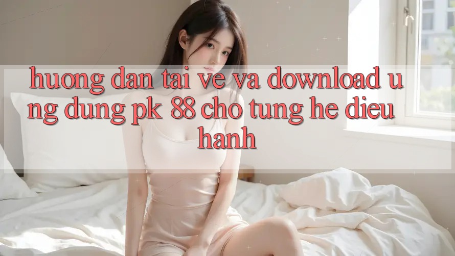 Hướng Dẫn Tải về Và Download Ứng Dụng PK 88 Cho Từng Hệ Điều Hành Hướng Dẫn Tải về Và Download Ứng Dụng PK 88 Cho Từng Hệ Điều Hành