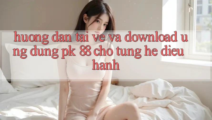 Hướng Dẫn Tải về Và Download Ứng Dụng PK 88 Cho Từng Hệ Điều Hành Hướng Dẫn Tải về Và Download Ứng Dụng PK 88 Cho Từng Hệ Điều Hành